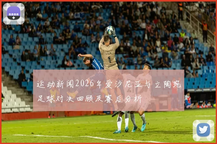运动新闻2026年爱沙尼亚与立陶宛足球对决回顾及赛后分析