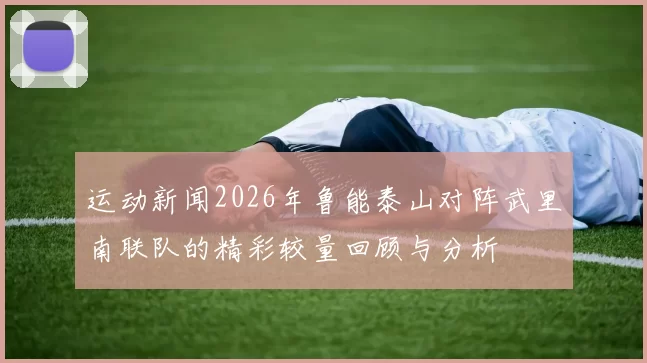 运动新闻2026年鲁能泰山对阵武里南联队的精彩较量回顾与分析