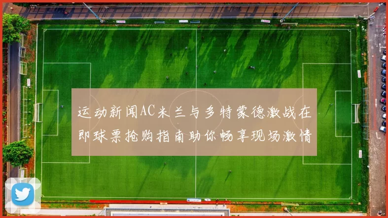 运动新闻AC米兰与多特蒙德激战在即球票抢购指南助你畅享现场激情