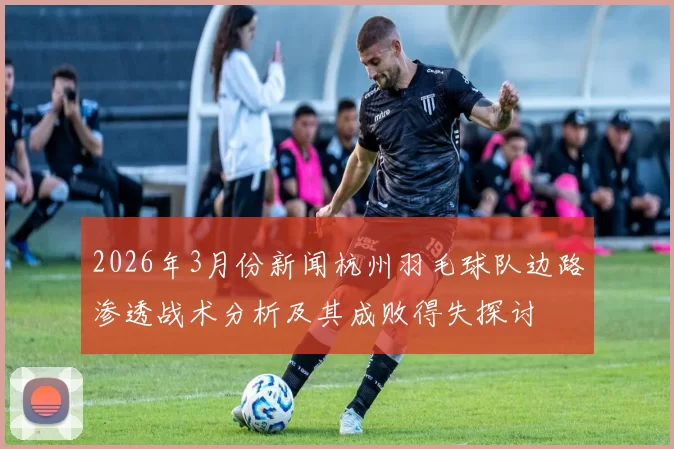 2026年3月份新闻杭州羽毛球队边路渗透战术分析及其成败得失探讨