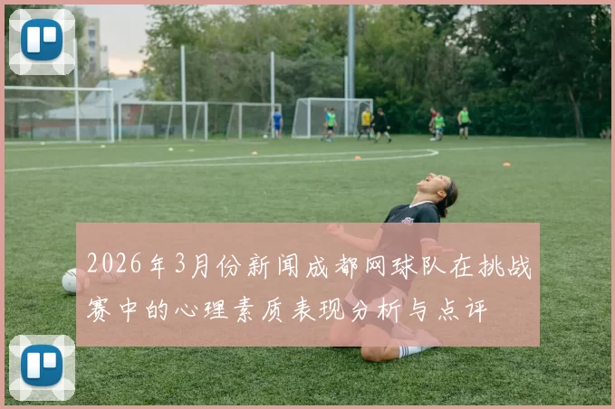 2026年3月份新闻成都网球队在挑战赛中的心理素质表现分析与点评