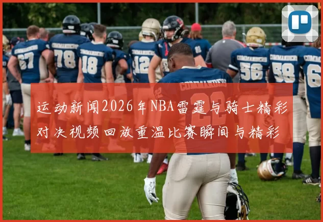 运动新闻2026年NBA雷霆与骑士精彩对决视频回放重温比赛瞬间与精彩时刻