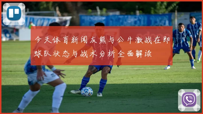 今天体育新闻灰熊与公牛激战在即球队状态与战术分析全面解读