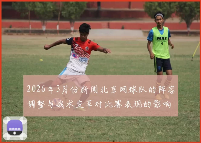 2026年3月份新闻北京网球队的阵容调整与战术变革对比赛表现的影响分析