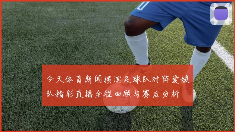 今天体育新闻横滨足球队对阵爱媛队精彩直播全程回顾与赛后分析